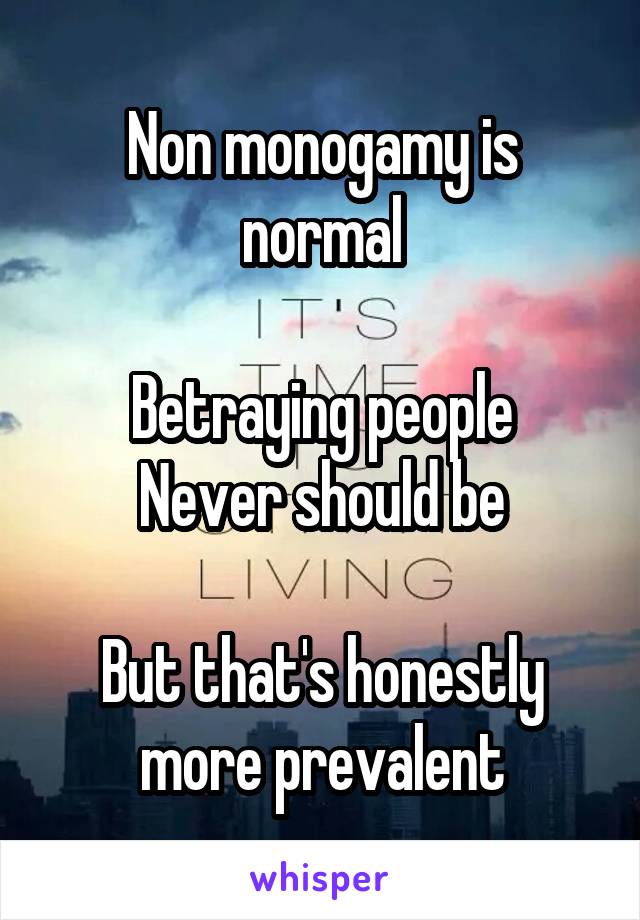 Non monogamy is normal

Betraying people
Never should be

But that's honestly more prevalent