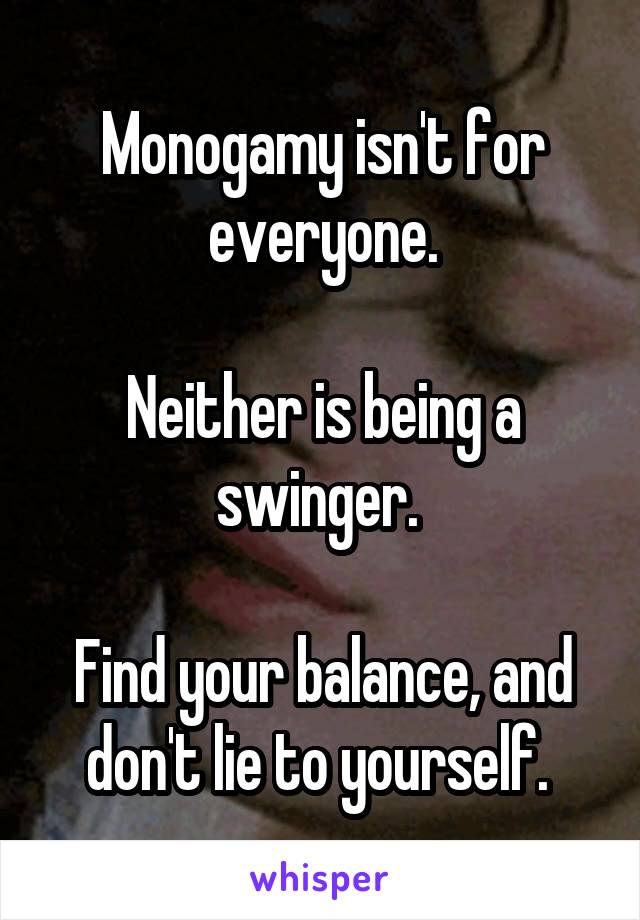 Monogamy isn't for everyone.

Neither is being a swinger. 

Find your balance, and don't lie to yourself. 