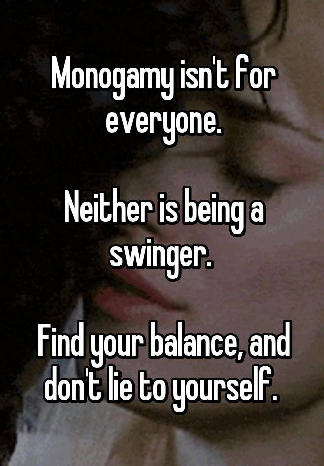 Monogamy isn't for everyone.

Neither is being a swinger. 

Find your balance, and don't lie to yourself. 