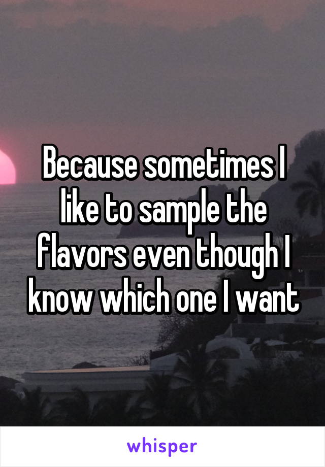 Because sometimes I like to sample the flavors even though I know which one I want