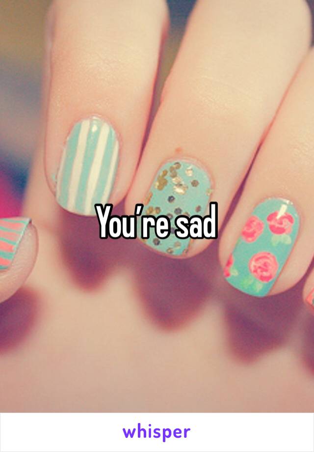 You’re sad