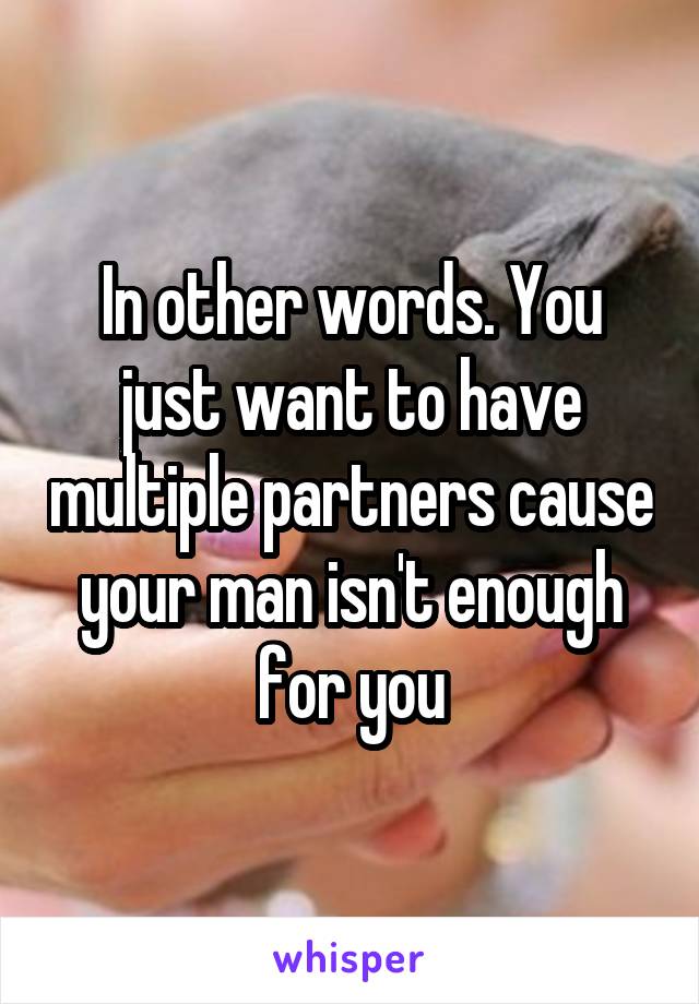 In other words. You just want to have multiple partners cause your man isn't enough for you