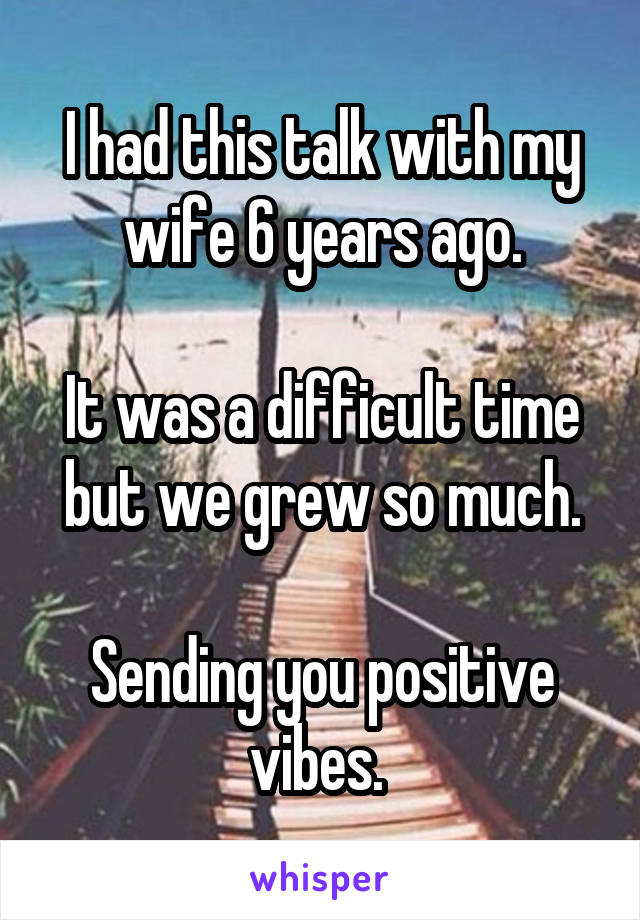 I had this talk with my wife 6 years ago.

It was a difficult time but we grew so much.

Sending you positive vibes. 