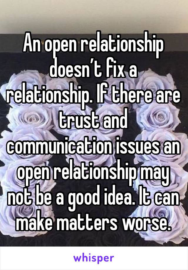 An open relationship doesn’t fix a relationship. If there are trust and communication issues an open relationship may not be a good idea. It can make matters worse. 