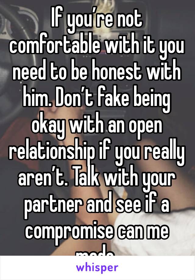 If you’re not comfortable with it you need to be honest with him. Don’t fake being okay with an open relationship if you really aren’t. Talk with your partner and see if a compromise can me made. 