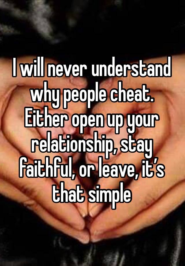 I will never understand why people cheat.
Either open up your relationship, stay faithful, or leave, it’s that simple