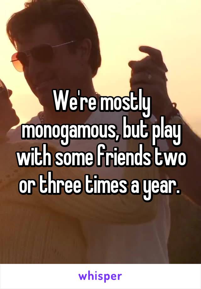 We're mostly monogamous, but play with some friends two or three times a year. 