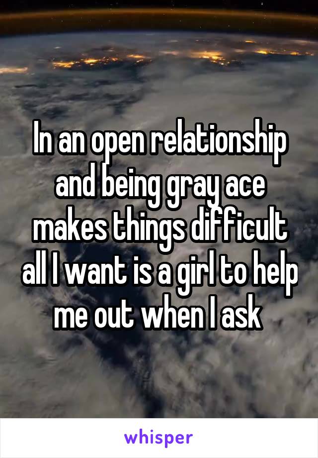 In an open relationship and being gray ace makes things difficult all I want is a girl to help me out when I ask 