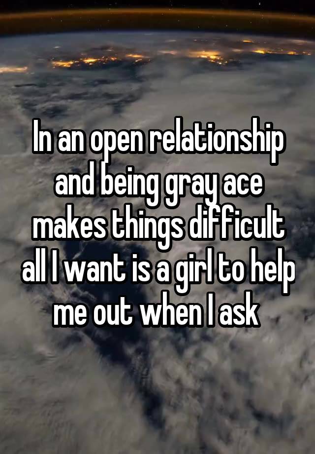 In an open relationship and being gray ace makes things difficult all I want is a girl to help me out when I ask 