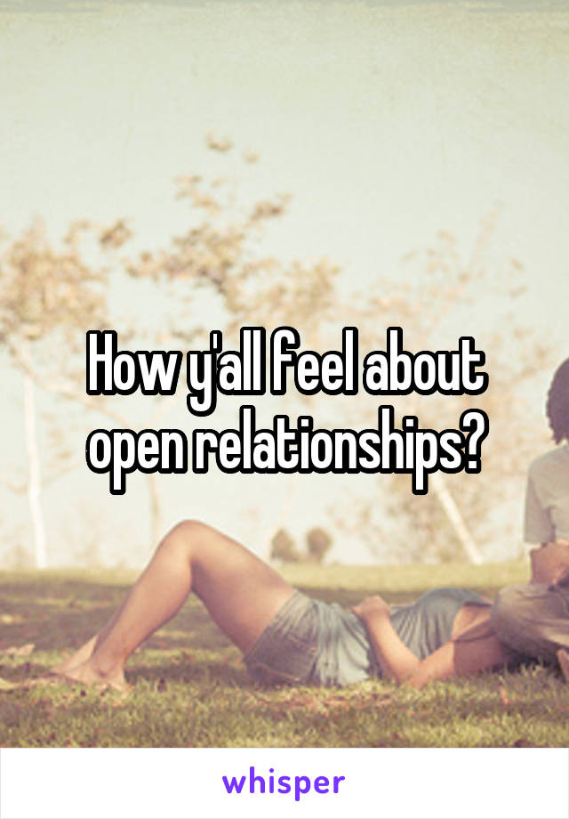 How y'all feel about open relationships?