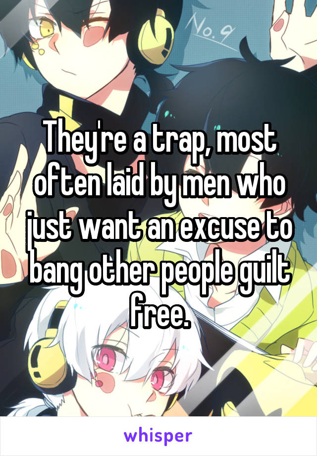 They're a trap, most often laid by men who just want an excuse to bang other people guilt free.