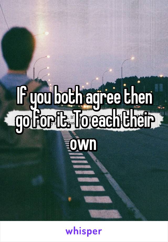 If you both agree then go for it. To each their own 