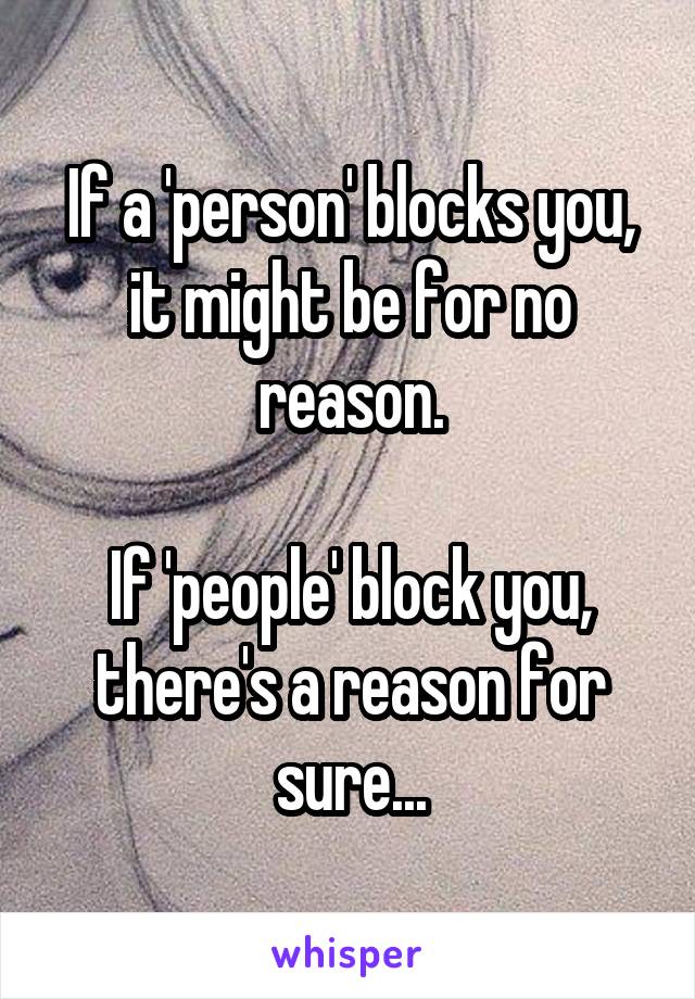 If a 'person' blocks you, it might be for no reason.

If 'people' block you, there's a reason for sure...