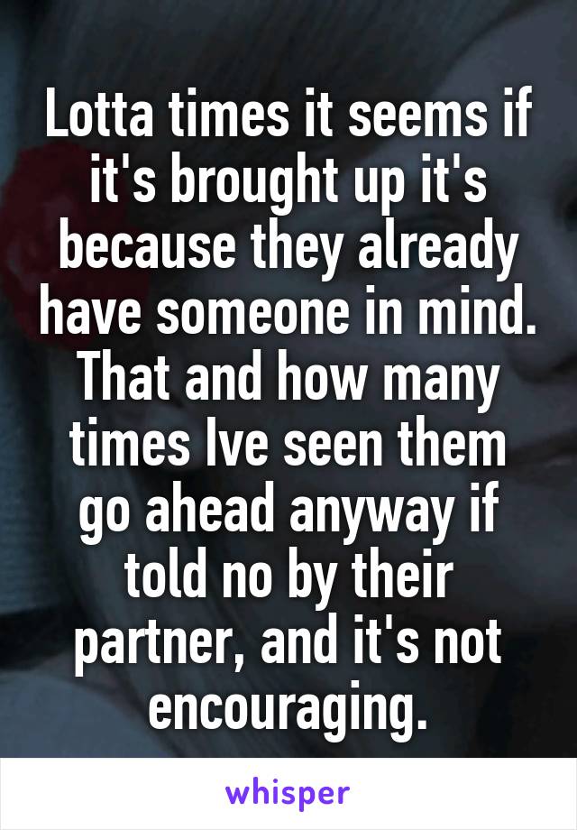 Lotta times it seems if it's brought up it's because they already have someone in mind. That and how many times Ive seen them go ahead anyway if told no by their partner, and it's not encouraging.