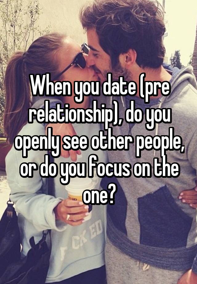 When you date (pre relationship), do you openly see other people, or do you focus on the one?