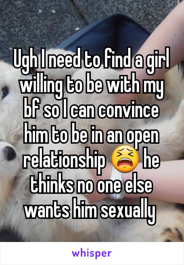 Ugh I need to find a girl willing to be with my bf so I can convince him to be in an open relationship 😫 he thinks no one else wants him sexually 