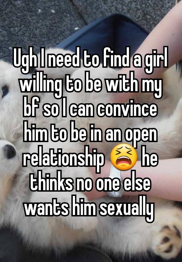 Ugh I need to find a girl willing to be with my bf so I can convince him to be in an open relationship 😫 he thinks no one else wants him sexually 