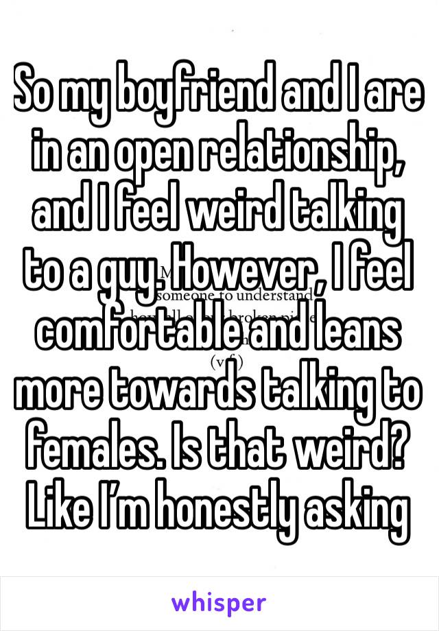 So my boyfriend and I are in an open relationship, and I feel weird talking to a guy. However, I feel comfortable and leans more towards talking to females. Is that weird? Like I’m honestly asking