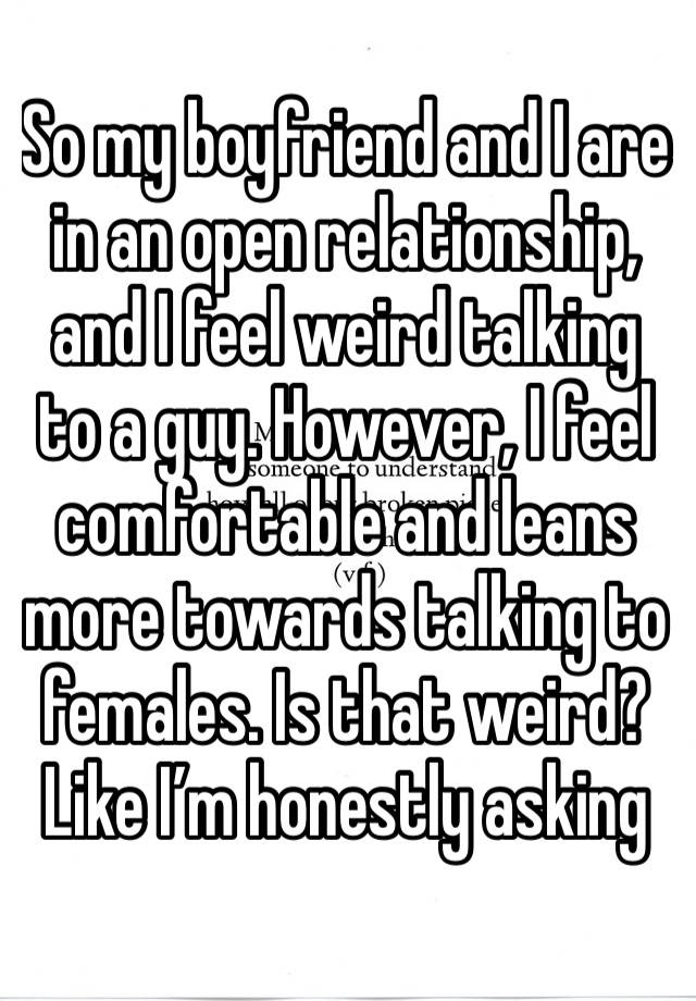 So my boyfriend and I are in an open relationship, and I feel weird talking to a guy. However, I feel comfortable and leans more towards talking to females. Is that weird? Like I’m honestly asking