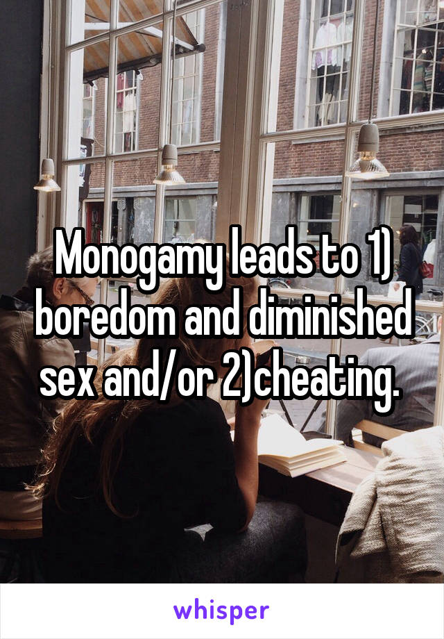 Monogamy leads to 1) boredom and diminished sex and/or 2)cheating. 