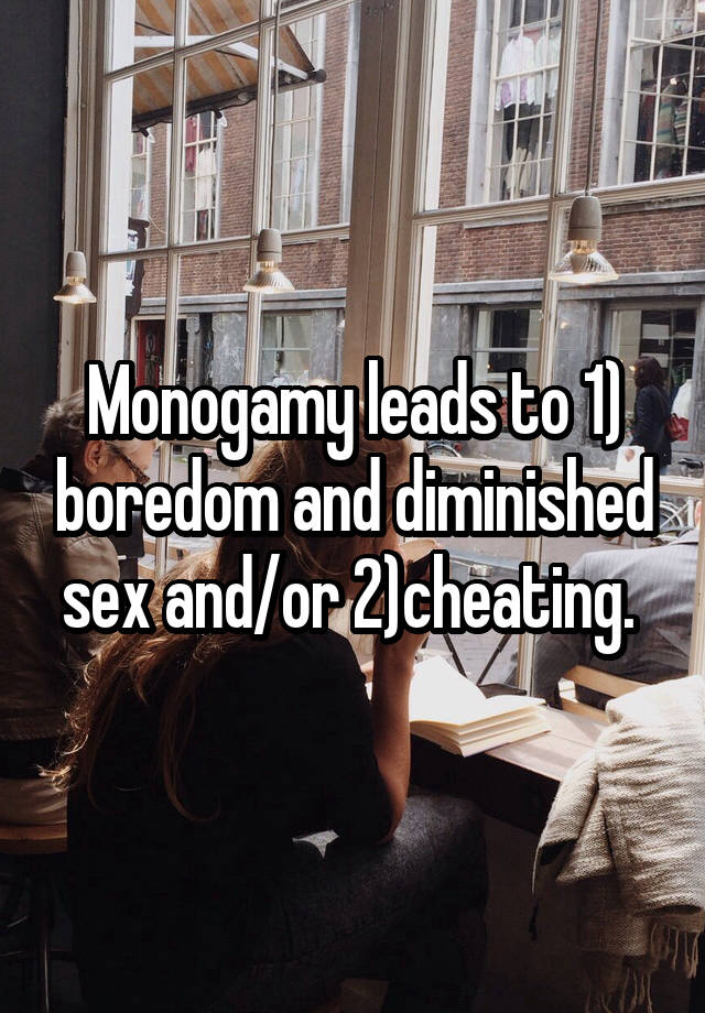 Monogamy leads to 1) boredom and diminished sex and/or 2)cheating. 