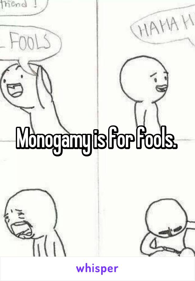 Monogamy is for fools. 