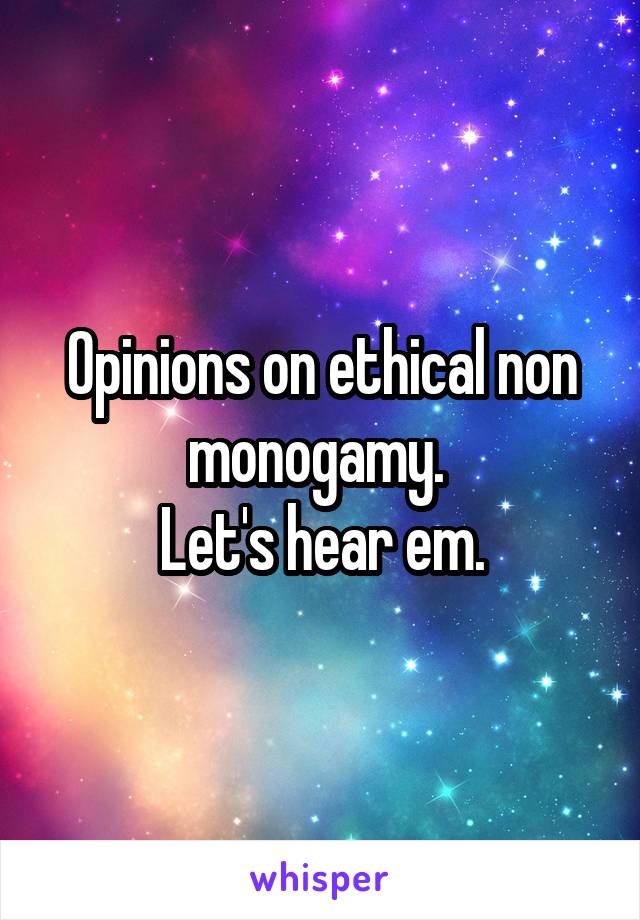 Opinions on ethical non monogamy. 
Let's hear em.