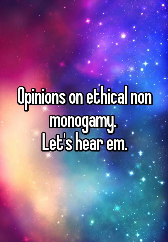 Opinions on ethical non monogamy. 
Let's hear em.