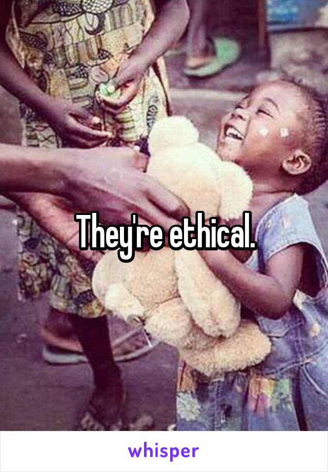 They're ethical.