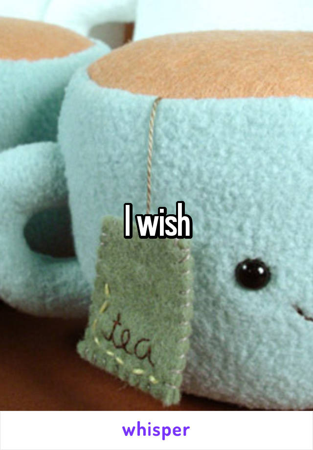 I wish