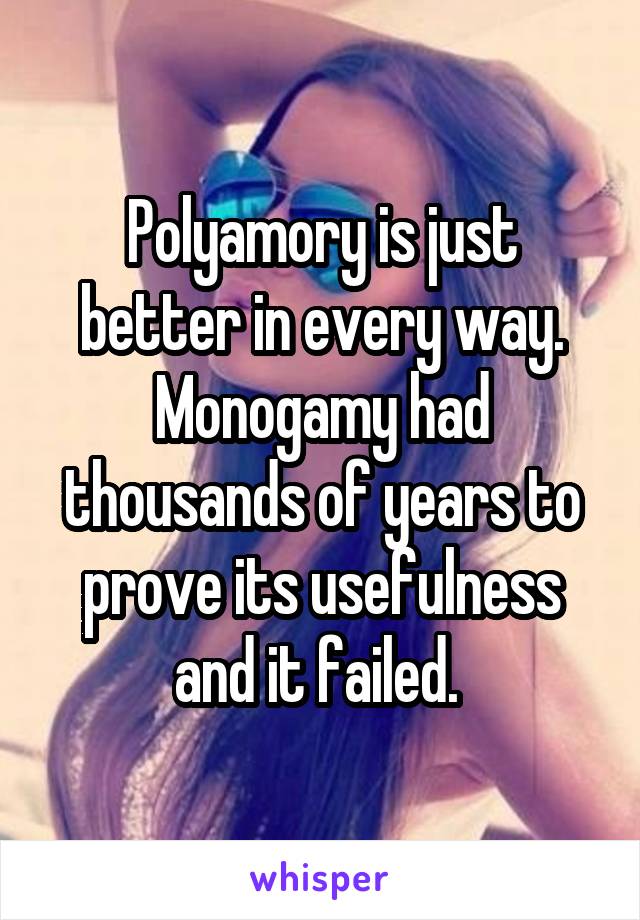 Polyamory is just better in every way. Monogamy had thousands of years to prove its usefulness and it failed. 