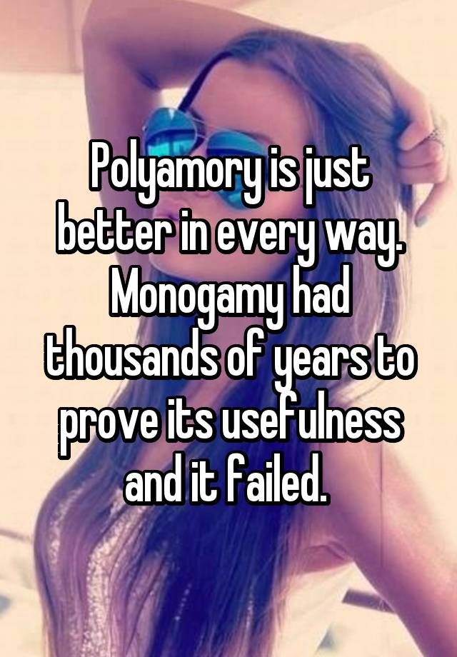 Polyamory is just better in every way. Monogamy had thousands of years to prove its usefulness and it failed. 