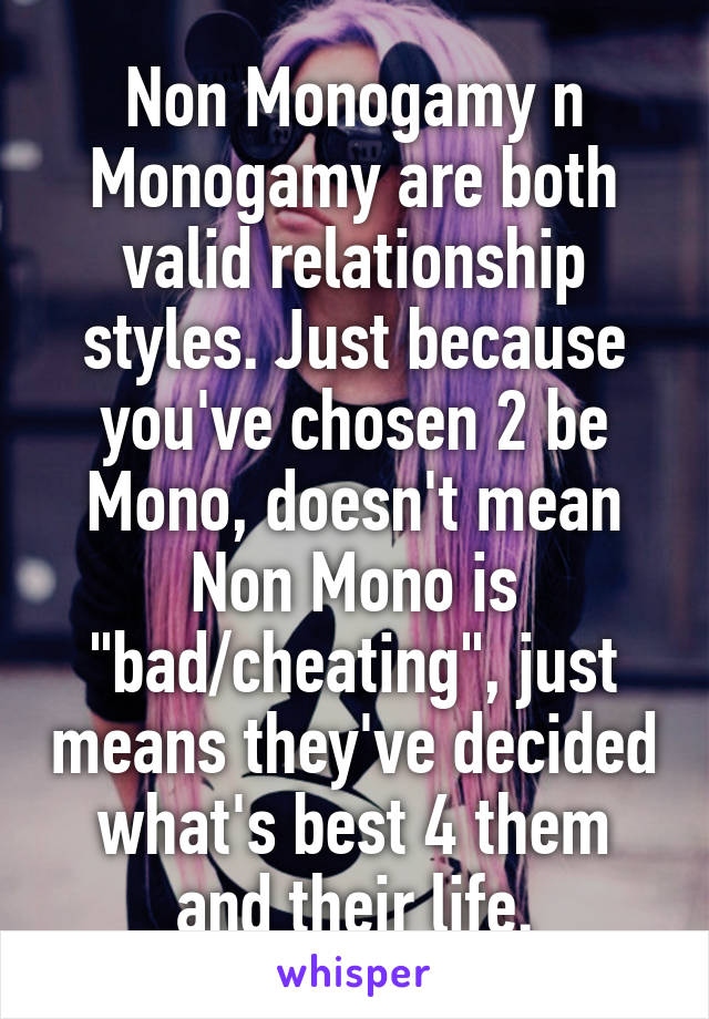 Non Monogamy n Monogamy are both valid relationship styles. Just because you've chosen 2 be Mono, doesn't mean Non Mono is "bad/cheating", just means they've decided what's best 4 them and their life.