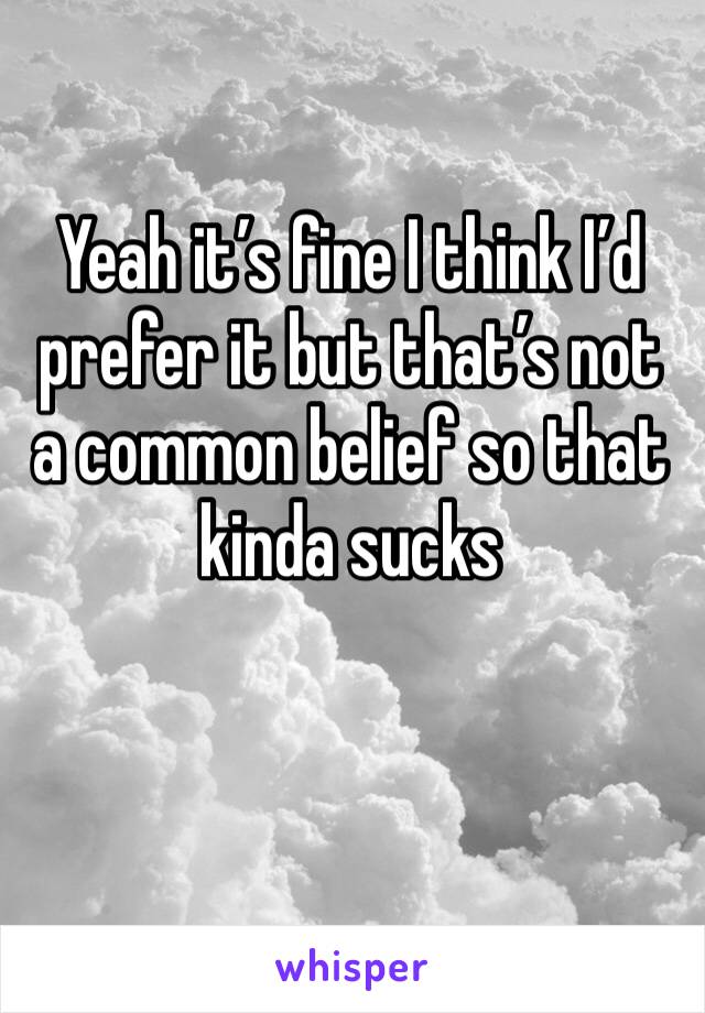 Yeah it’s fine I think I’d prefer it but that’s not a common belief so that kinda sucks