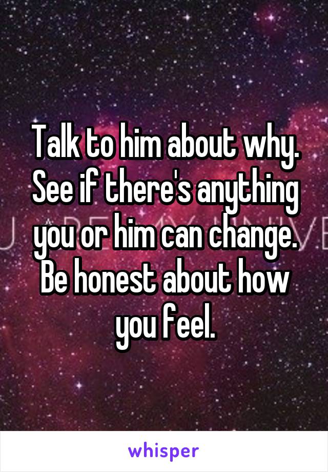 Talk to him about why. See if there's anything you or him can change. Be honest about how you feel.