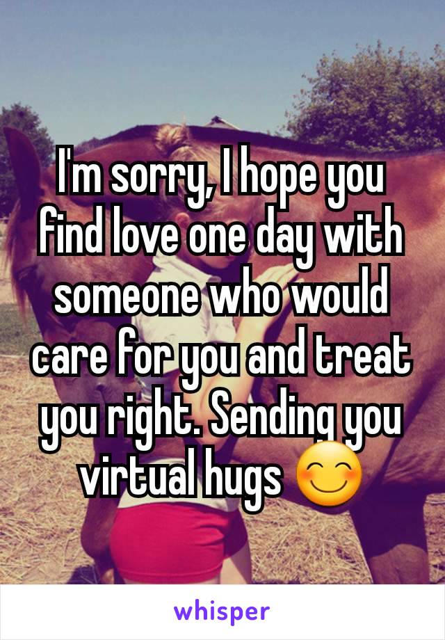 I'm sorry, I hope you find love one day with someone who would care for you and treat you right. Sending you virtual hugs 😊