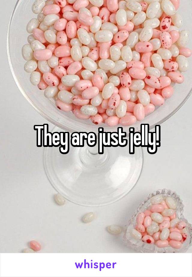 They are just jelly!