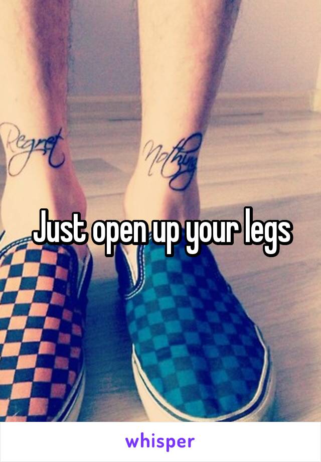 Just open up your legs