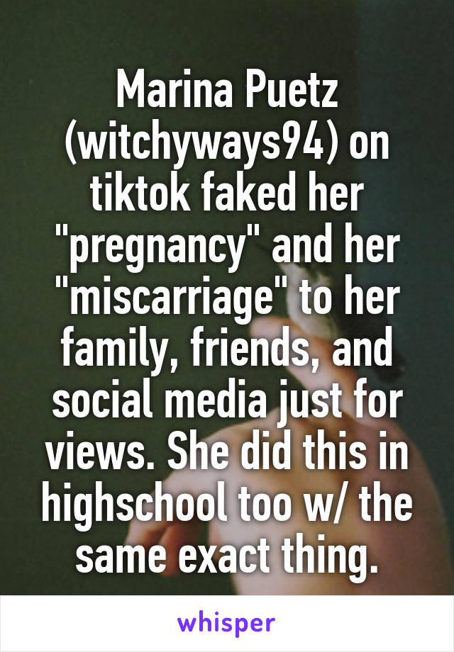 Marina Puetz (witchyways94) on tiktok faked her "pregnancy" and her "miscarriage" to her family, friends, and social media just for views. She did this in highschool too w/ the same exact thing.