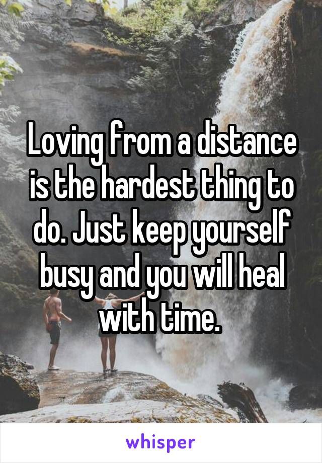 Loving from a distance is the hardest thing to do. Just keep yourself busy and you will heal with time. 