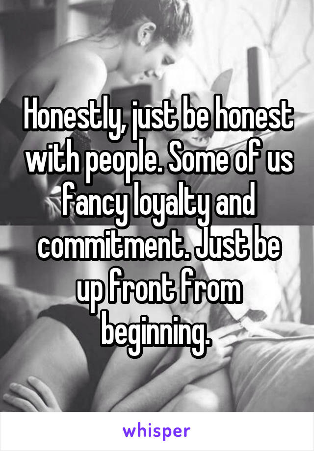 Honestly, just be honest with people. Some of us fancy loyalty and commitment. Just be up front from beginning. 