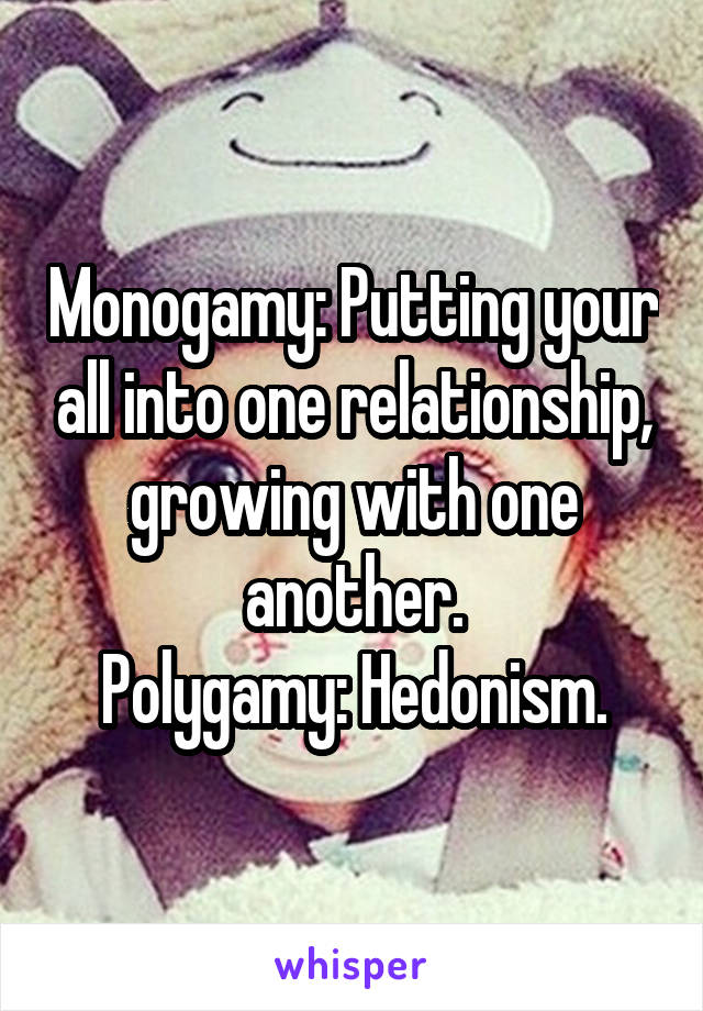 Monogamy: Putting your all into one relationship, growing with one another.
Polygamy: Hedonism.