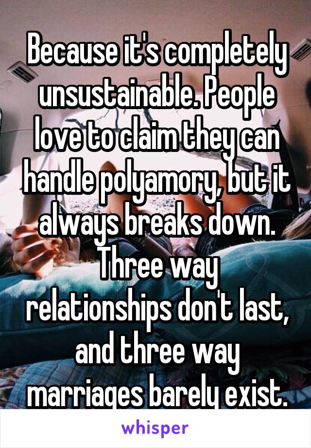 Because it's completely unsustainable. People love to claim they can handle polyamory, but it always breaks down. Three way relationships don't last, and three way marriages barely exist.