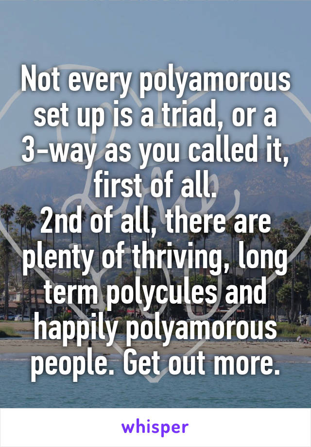 Not every polyamorous set up is a triad, or a 3-way as you called it, first of all.
2nd of all, there are plenty of thriving, long term polycules and happily polyamorous people. Get out more.