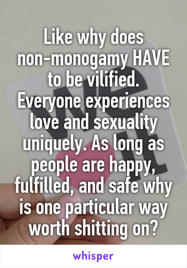 Like why does non-monogamy HAVE to be vilified.
Everyone experiences love and sexuality uniquely. As long as people are happy, fulfilled, and safe why is one particular way worth shitting on?