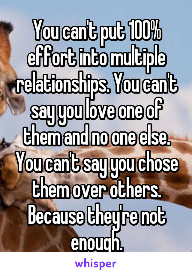 You can't put 100% effort into multiple relationships. You can't say you love one of them and no one else. You can't say you chose them over others. Because they're not enough.