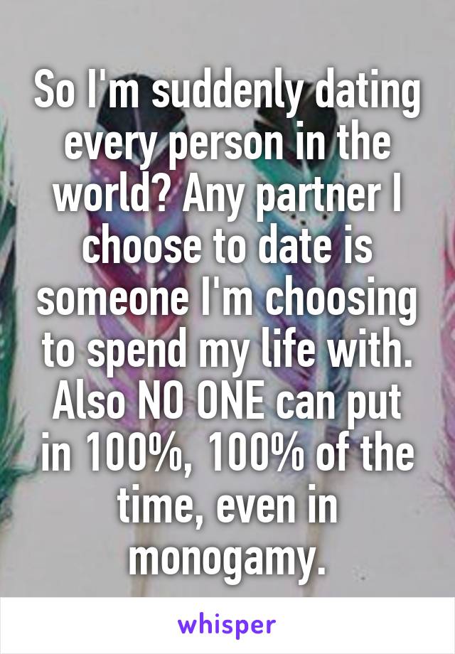 So I'm suddenly dating every person in the world? Any partner I choose to date is someone I'm choosing to spend my life with.
Also NO ONE can put in 100%, 100% of the time, even in monogamy.