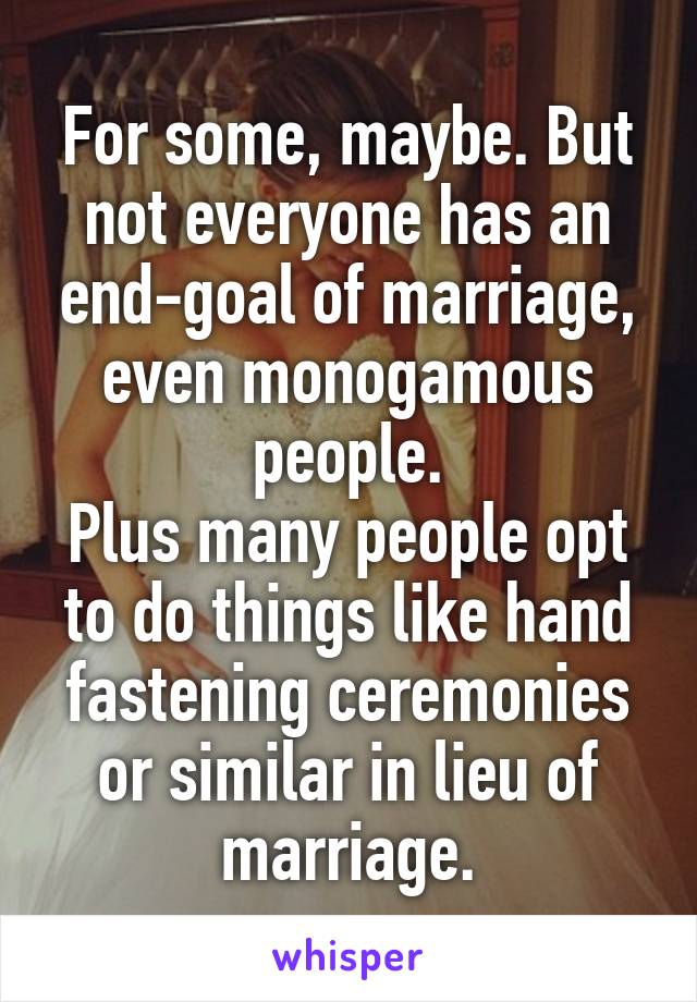 For some, maybe. But not everyone has an end-goal of marriage, even monogamous people.
Plus many people opt to do things like hand fastening ceremonies or similar in lieu of marriage.