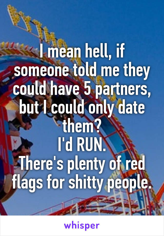 I mean hell, if someone told me they could have 5 partners, but I could only date them?
I'd RUN.
There's plenty of red flags for shitty people.