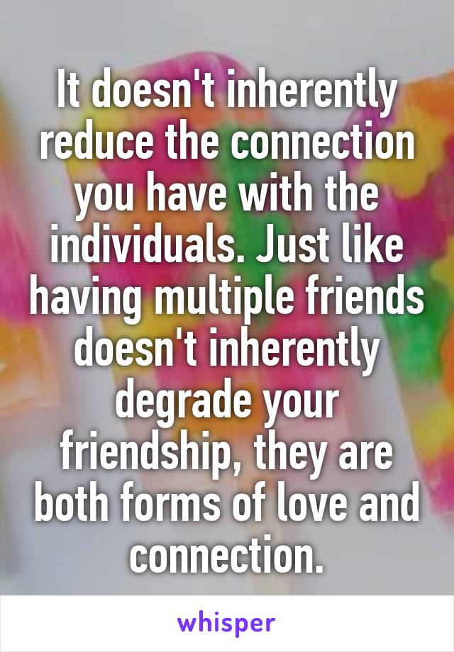 It doesn't inherently reduce the connection you have with the individuals. Just like having multiple friends doesn't inherently degrade your friendship, they are both forms of love and connection.